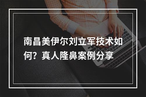 南昌美伊尔刘立军技术如何？真人隆鼻案例分享