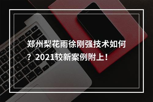 郑州梨花雨徐刚强技术如何？2021较新案例附上！