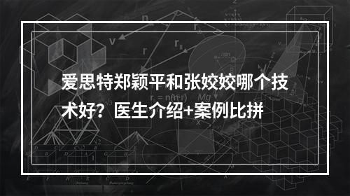 爱思特郑颖平和张姣姣哪个技术好？医生介绍+案例比拼