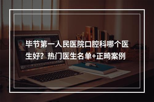 毕节第一人民医院口腔科哪个医生好？热门医生名单+正畸案例