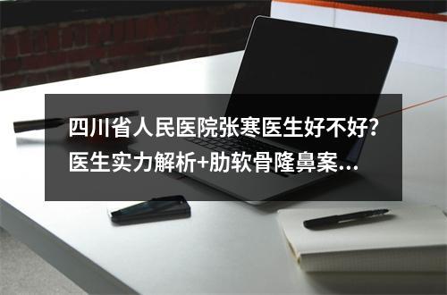 四川省人民医院张寒医生好不好？医生实力解析+肋软骨隆鼻案例