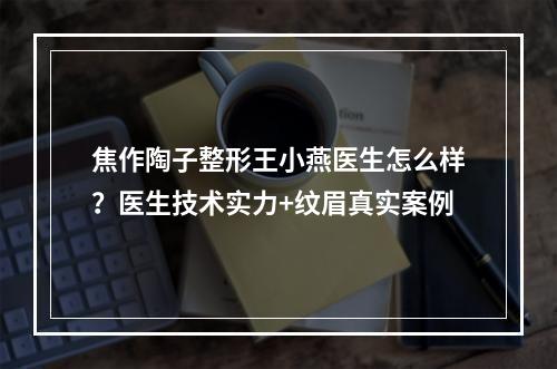 焦作陶子整形王小燕医生怎么样？医生技术实力+纹眉真实案例