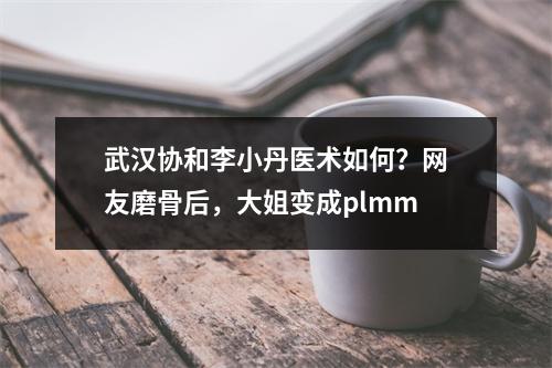 武汉协和李小丹医术如何？网友磨骨后，大姐变成plmm