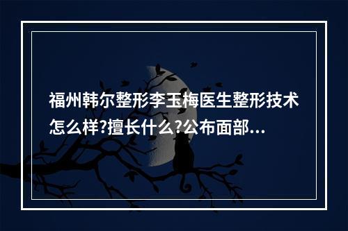 福州韩尔整形李玉梅医生整形技术怎么样?擅长什么?公布面部年轻化案例~