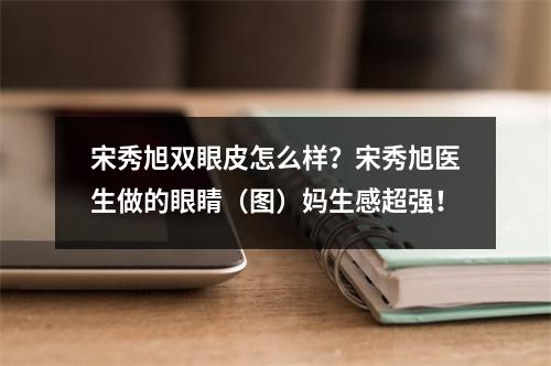 宋秀旭双眼皮怎么样？宋秀旭医生做的眼睛（图）妈生感超强！