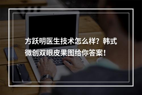 方跃明医生技术怎么样？韩式微创双眼皮果图给你答案！