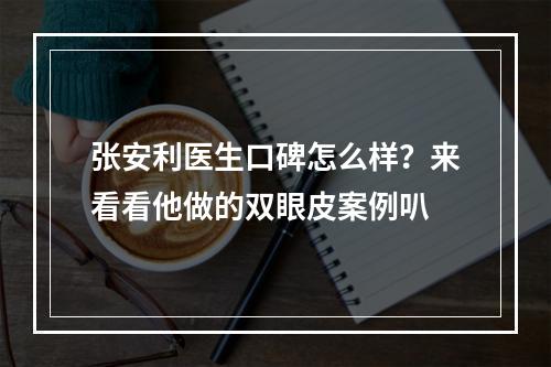 张安利医生口碑怎么样？来看看他做的双眼皮案例叭