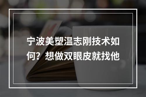 宁波美塑温志刚技术如何？想做双眼皮就找他