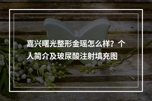 嘉兴曙光整形金瑶怎么样？个人简介及玻尿酸注射填充图