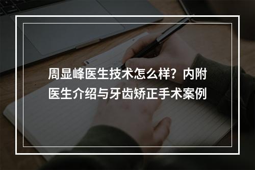 周显峰医生技术怎么样？内附医生介绍与牙齿矫正手术案例