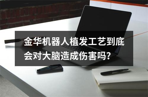 金华机器人植发工艺到底会对大脑造成伤害吗？