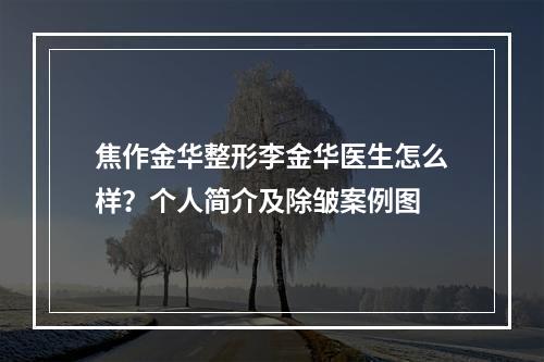 焦作金华整形李金华医生怎么样？个人简介及除皱案例图