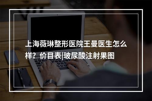 上海薇琳整形医院王曼医生怎么样？价目表|玻尿酸注射果图