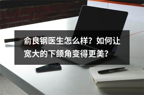 俞良钢医生怎么样？如何让宽大的下颌角变得更美？