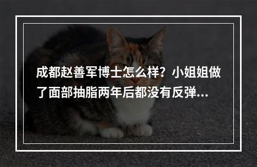 成都赵善军博士怎么样？小姐姐做了面部抽脂两年后都没有反弹！