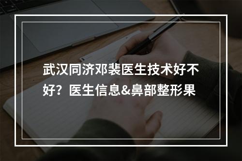 武汉同济邓裴医生技术好不好？医生信息&鼻部整形果