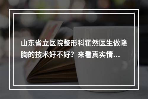 山东省立医院整形科霍然医生做隆胸的技术好不好？来看真实情况