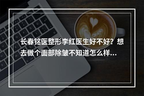 长春铭医整形李红医生好不好？想去做个面部除皱不知道怎么样呢？