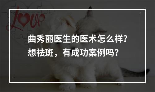 曲秀丽医生的医术怎么样？想祛斑，有成功案例吗？