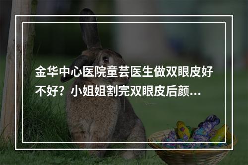 金华中心医院童芸医生做双眼皮好不好？小姐姐割完双眼皮后颜值飙升！