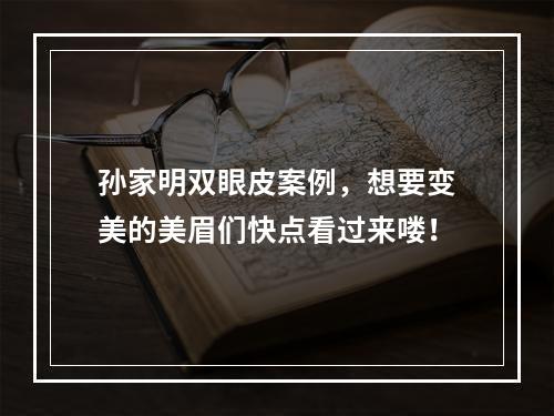 孙家明双眼皮案例，想要变美的美眉们快点看过来喽！