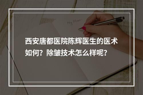 西安唐都医院陈辉医生的医术如何？除皱技术怎么样呢？