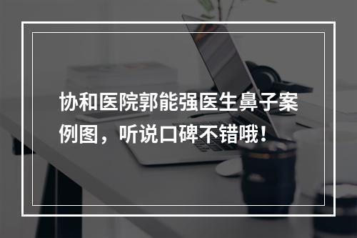 协和医院郭能强医生鼻子案例图，听说口碑不错哦！