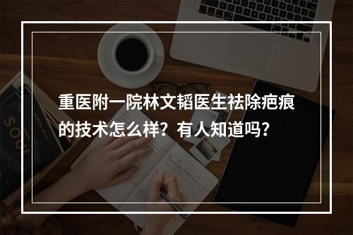 重医附一院林文韬医生祛除疤痕的技术怎么样？有人知道吗？