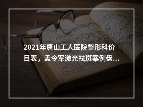 2021年唐山工人医院整形科价目表，孟令军激光祛斑案例盘点！