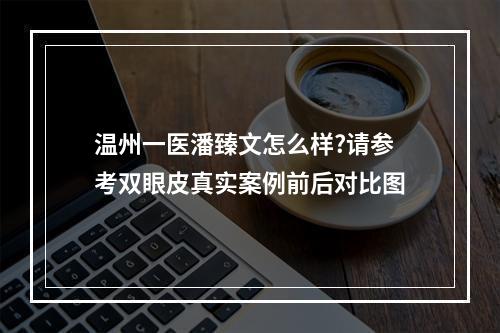 温州一医潘臻文怎么样?请参考双眼皮真实案例前后对比图