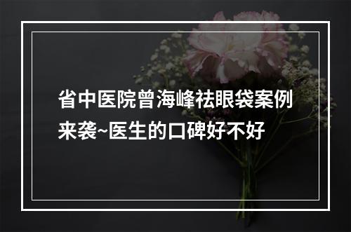 省中医院曾海峰祛眼袋案例来袭~医生的口碑好不好