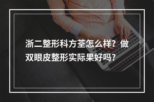 浙二整形科方荃怎么样？做双眼皮整形实际果好吗?