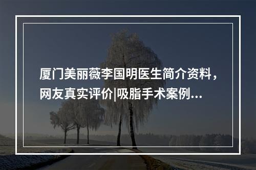 厦门美丽薇李国明医生简介资料，网友真实评价|吸脂手术案例图