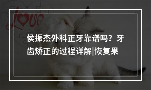 侯振杰外科正牙靠谱吗？牙齿矫正的过程详解|恢复果