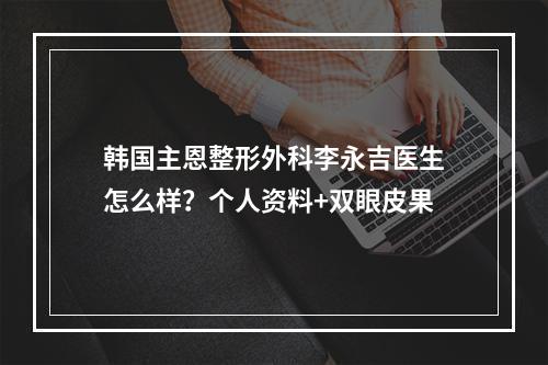 韩国主恩整形外科李永吉医生怎么样？个人资料+双眼皮果