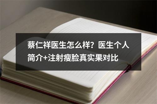 蔡仁祥医生怎么样？医生个人简介+注射瘦脸真实果对比