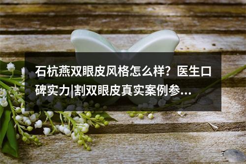 石杭燕双眼皮风格怎么样？医生口碑实力|割双眼皮真实案例参考