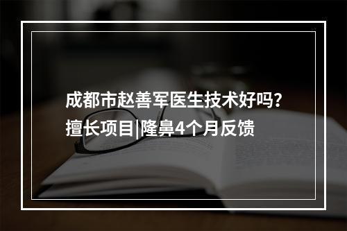 成都市赵善军医生技术好吗？擅长项目|隆鼻4个月反馈