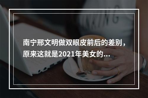 南宁邢文明做双眼皮前后的差别，原来这就是2021年美女的标准！