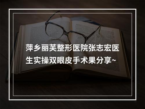 萍乡丽芙整形医院张志宏医生实操双眼皮手术果分享~