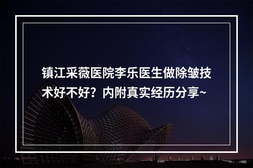 镇江采薇医院李乐医生做除皱技术好不好？内附真实经历分享~