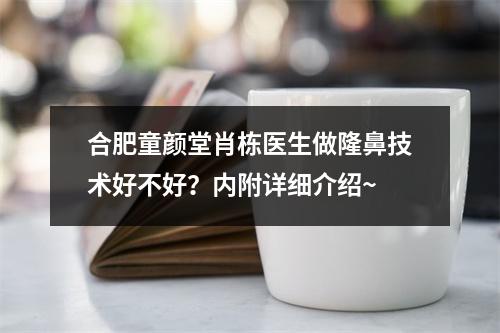 合肥童颜堂肖栋医生做隆鼻技术好不好？内附详细介绍~