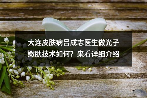 大连皮肤病吕成志医生做光子嫩肤技术如何？来看详细介绍