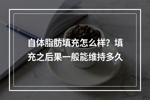 自体脂肪填充怎么样？填充之后果一般能维持多久