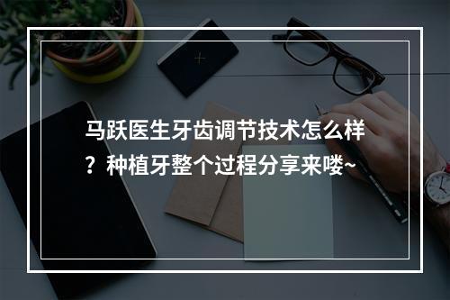 马跃医生牙齿调节技术怎么样？种植牙整个过程分享来喽~