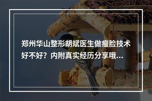 郑州华山整形胡斌医生做瘦脸技术好不好？内附真实经历分享哦~