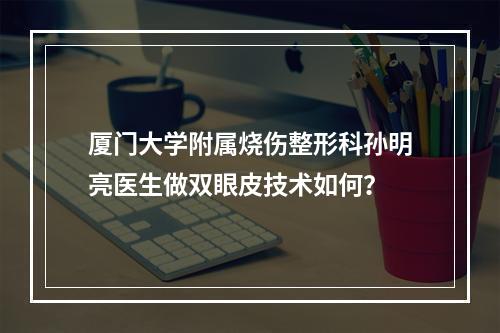 厦门大学附属烧伤整形科孙明亮医生做双眼皮技术如何？