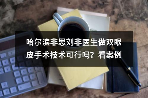 哈尔滨非思刘非医生做双眼皮手术技术可行吗？看案例