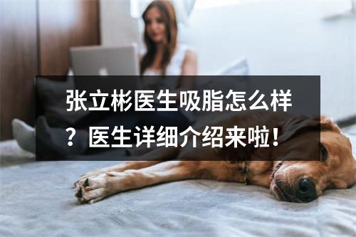 张立彬医生吸脂怎么样？医生详细介绍来啦！