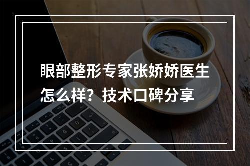 眼部整形专家张娇娇医生怎么样？技术口碑分享